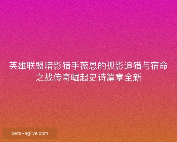 英雄联盟暗影猎手薇恩的孤影追猎与宿命之战传奇崛起史诗篇章全新 英雄联盟暗影猎手薇恩的孤影追猎与宿命之战传奇崛起史诗篇章全新