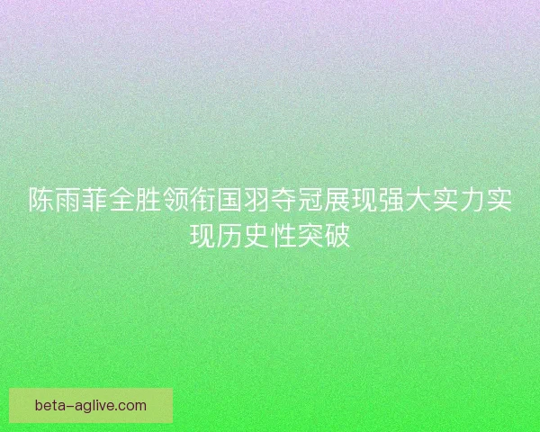 陈雨菲全胜领衔国羽夺冠展现强大实力实现历史性突破 陈雨菲全胜领衔国羽夺冠展现强大实力实现历史性突破