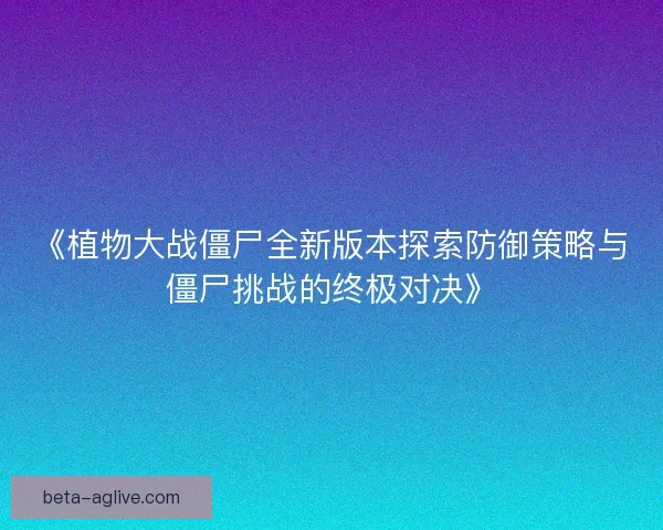 《植物大战僵尸全新版本探索防御策略与僵尸挑战的终极对决》 《植物大战僵尸全新版本探索防御策略与僵尸挑战的终极对决》