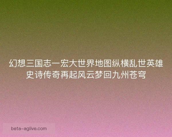 幻想三国志一宏大世界地图纵横乱世英雄史诗传奇再起风云梦回九州苍穹 幻想三国志一宏大世界地图纵横乱世英雄史诗传奇再起风云梦回九州苍穹