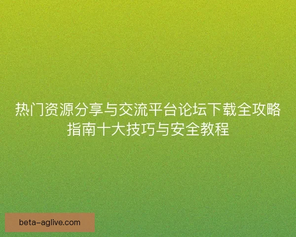 热门资源分享与交流平台论坛下载全攻略指南十大技巧与安全教程 热门资源分享与交流平台论坛下载全攻略指南十大技巧与安全教程