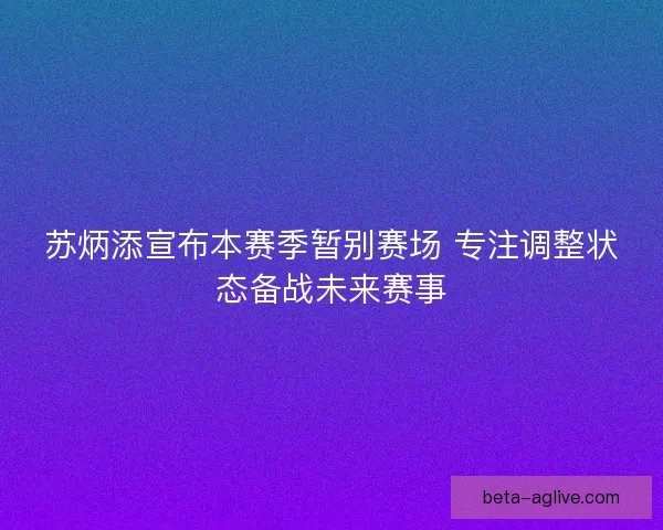 苏炳添宣布本赛季暂别赛场 专注调整状态备战未来赛事