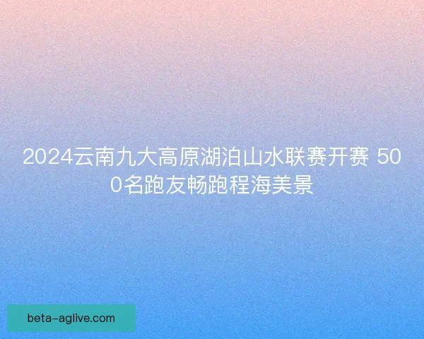 2024云南九大高原湖泊山水联赛开赛 500名跑友畅跑程海美景