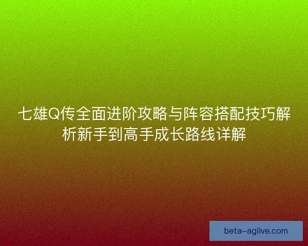 七雄Q传全面进阶攻略与阵容搭配技巧解析新手到高手成长路线详解