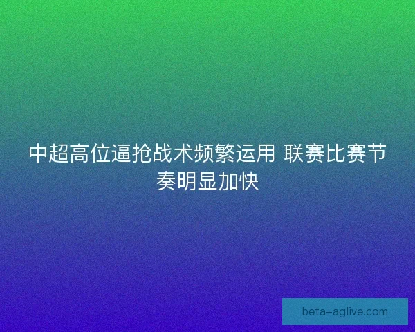中超高位逼抢战术频繁运用 联赛比赛节奏明显加快