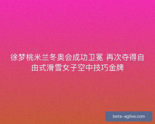 徐梦桃米兰冬奥会成功卫冕 再次夺得自由式滑雪女子空中技巧金牌 徐梦桃米兰冬奥会成功卫冕 再次夺得自由式滑雪女子空中技巧金牌