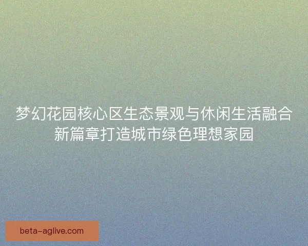 梦幻花园核心区生态景观与休闲生活融合新篇章打造城市绿色理想家园