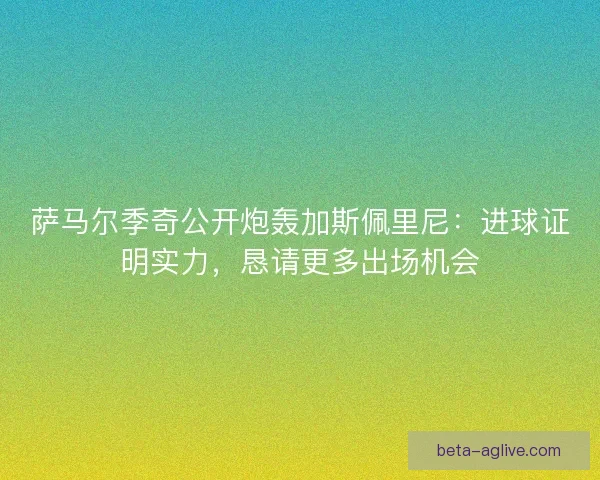 萨马尔季奇公开炮轰加斯佩里尼：进球证明实力，恳请更多出场机会