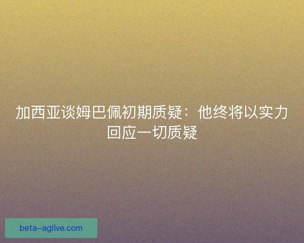 加西亚谈姆巴佩初期质疑：他终将以实力回应一切质疑