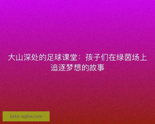 大山深处的足球课堂：孩子们在绿茵场上追逐梦想的故事