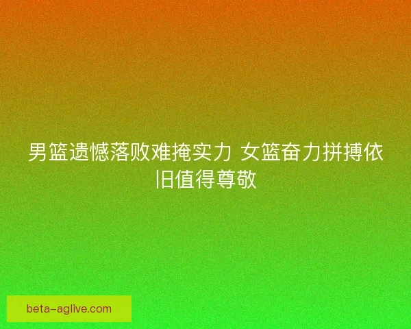 男篮遗憾落败难掩实力 女篮奋力拼搏依旧值得尊敬