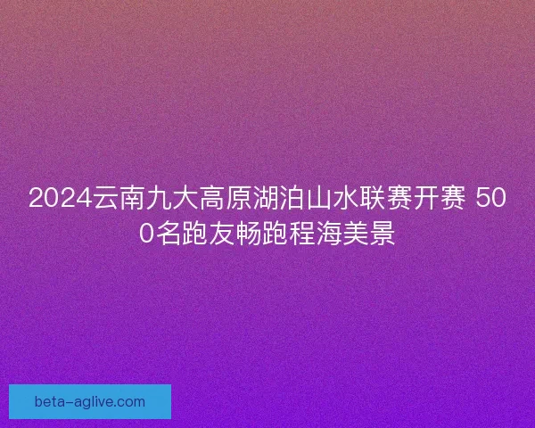 2024云南九大高原湖泊山水联赛开赛 500名跑友畅跑程海美景