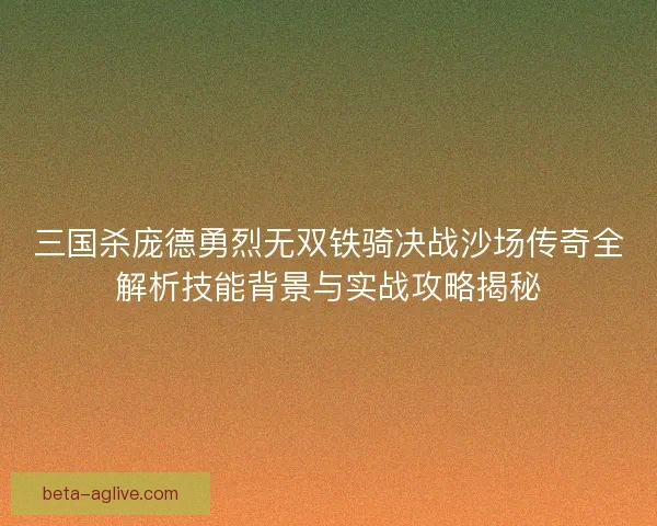 三国杀庞德勇烈无双铁骑决战沙场传奇全解析技能背景与实战攻略揭秘