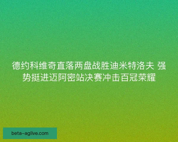 德约科维奇直落两盘战胜迪米特洛夫 强势挺进迈阿密站决赛冲击百冠荣耀 德约科维奇直落两盘战胜迪米特洛夫 强势挺进迈阿密站决赛冲击百冠荣耀