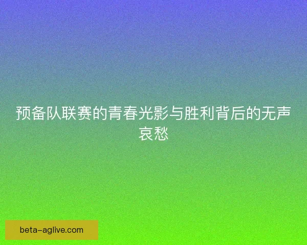预备队联赛的青春光影与胜利背后的无声哀愁