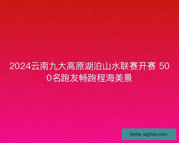 2024云南九大高原湖泊山水联赛开赛 500名跑友畅跑程海美景 2024云南九大高原湖泊山水联赛开赛 500名跑友畅跑程海美景