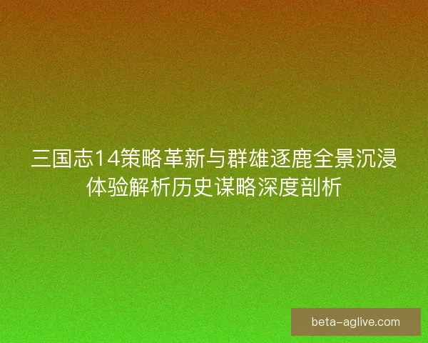 三国志14策略革新与群雄逐鹿全景沉浸体验解析历史谋略深度剖析 三国志14策略革新与群雄逐鹿全景沉浸体验解析历史谋略深度剖析