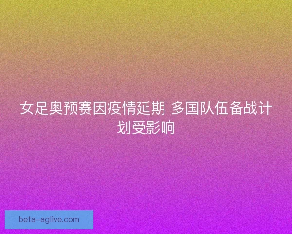 女足奥预赛因疫情延期 多国队伍备战计划受影响 女足奥预赛因疫情延期 多国队伍备战计划受影响