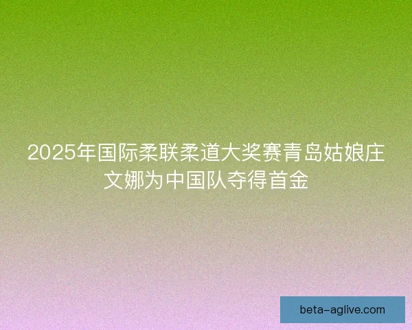 2025年国际柔联柔道大奖赛青岛姑娘庄文娜为中国队夺得首金
