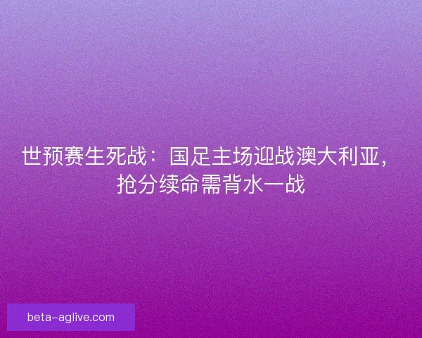 世预赛生死战：国足主场迎战澳大利亚，抢分续命需背水一战