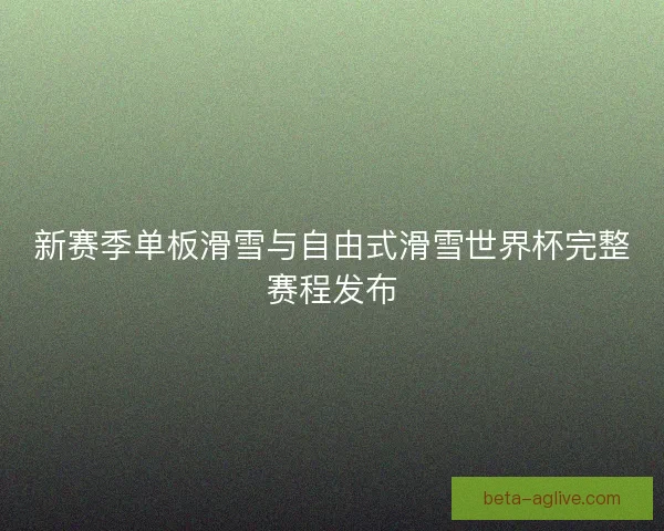 新赛季单板滑雪与自由式滑雪世界杯完整赛程发布