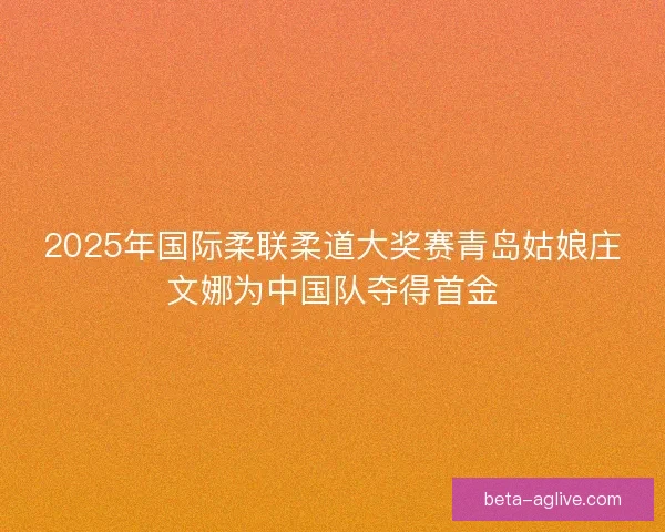 2025年国际柔联柔道大奖赛青岛姑娘庄文娜为中国队夺得首金