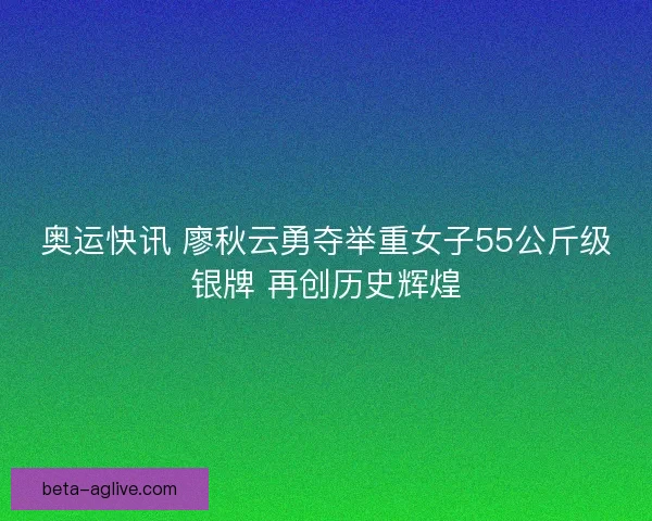 奥运快讯 廖秋云勇夺举重女子55公斤级银牌 再创历史辉煌