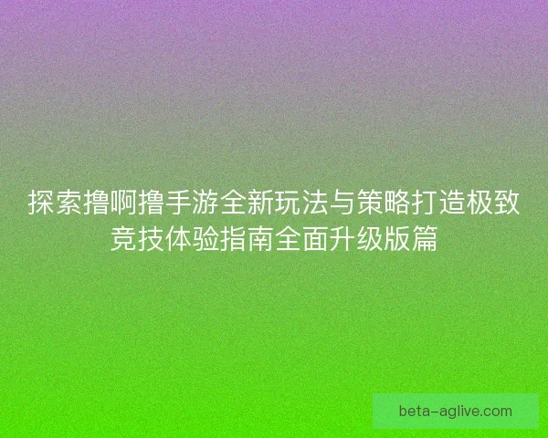 探索撸啊撸手游全新玩法与策略打造极致竞技体验指南全面升级版篇