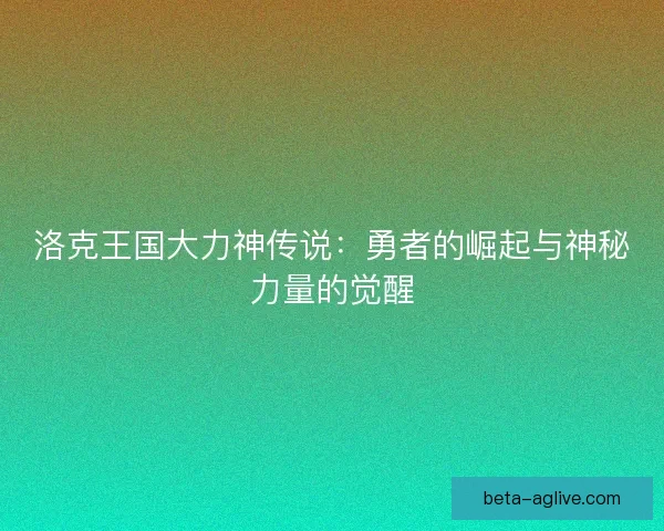 洛克王国大力神传说：勇者的崛起与神秘力量的觉醒