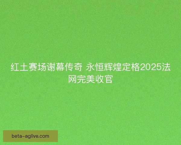 红土赛场谢幕传奇 永恒辉煌定格2025法网完美收官